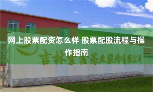 网上股票配资怎么样 股票配股流程与操作指南