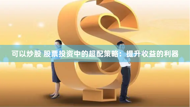 可以炒股 股票投资中的超配策略：提升收益的利器