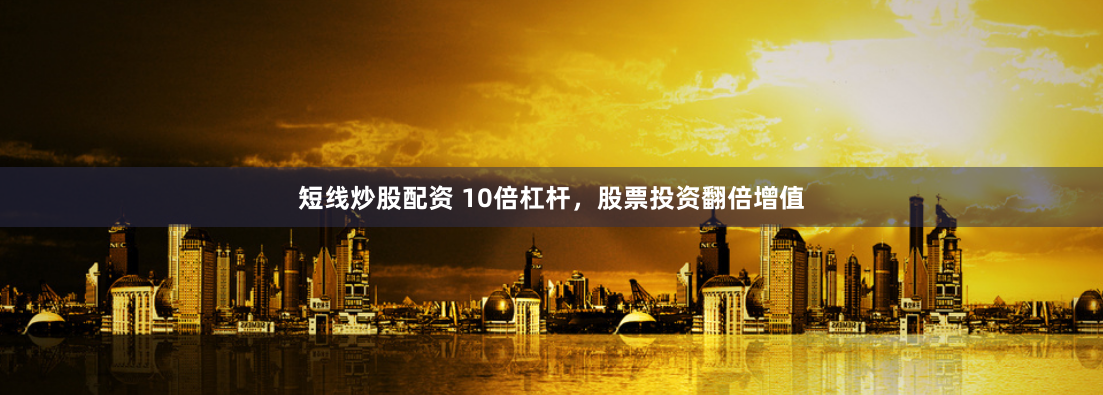 短线炒股配资 10倍杠杆，股票投资翻倍增值