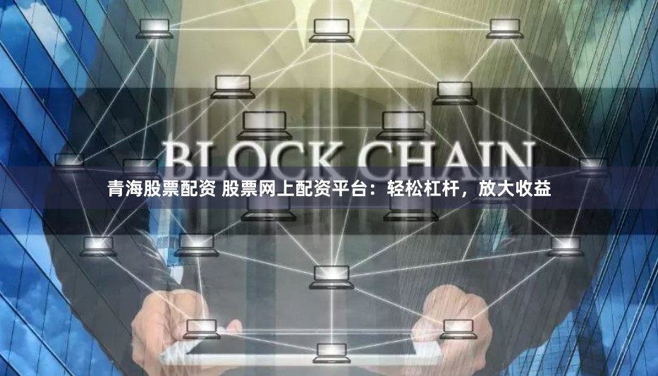 青海股票配资 股票网上配资平台：轻松杠杆，放大收益