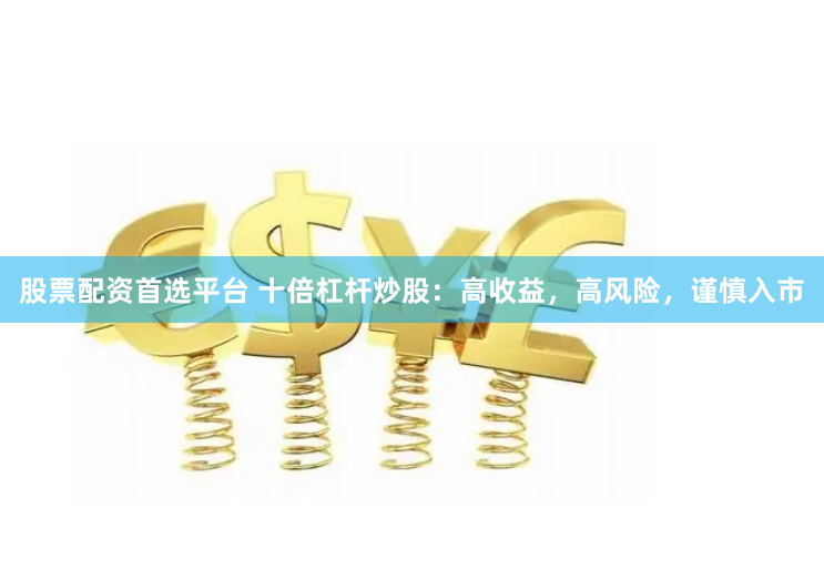 股票配资首选平台 十倍杠杆炒股：高收益，高风险，谨慎入市