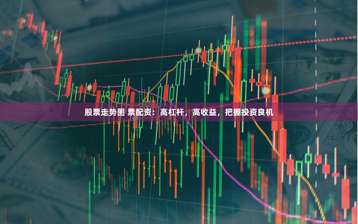 股票走势图 票配资：高杠杆，高收益，把握投资良机